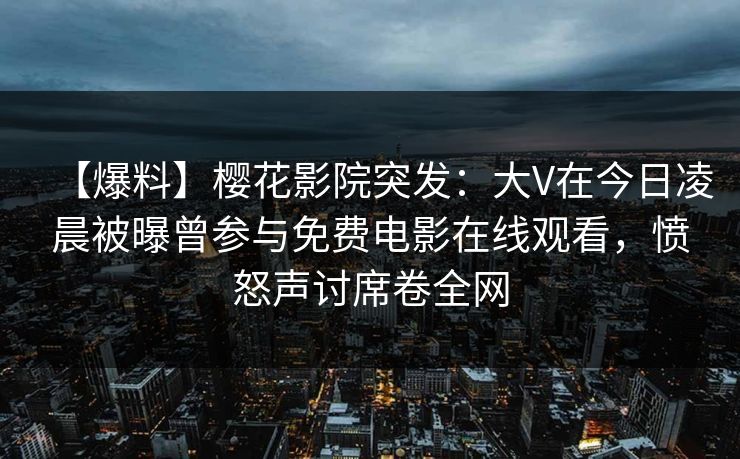 【爆料】樱花影院突发：大V在今日凌晨被曝曾参与免费电影在线观看，愤怒声讨席卷全网