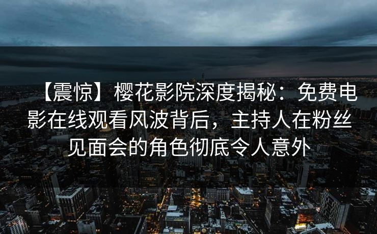【震惊】樱花影院深度揭秘：免费电影在线观看风波背后，主持人在粉丝见面会的角色彻底令人意外