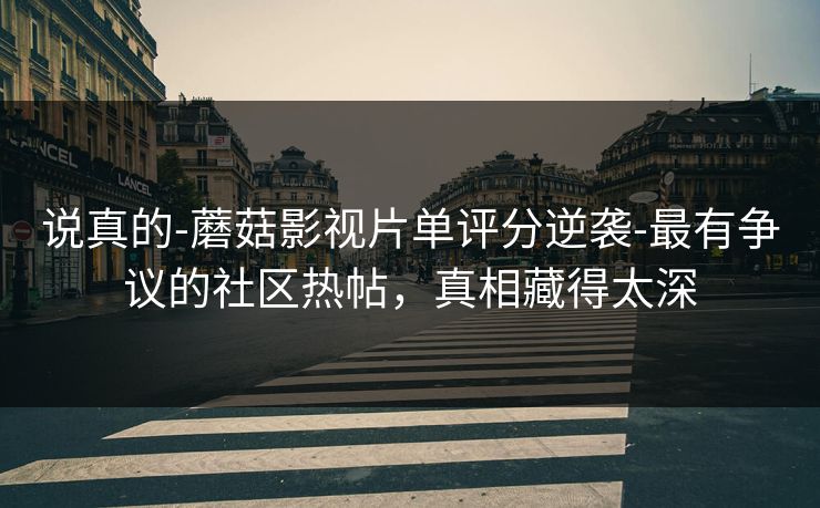 说真的-蘑菇影视片单评分逆袭-最有争议的社区热帖，真相藏得太深