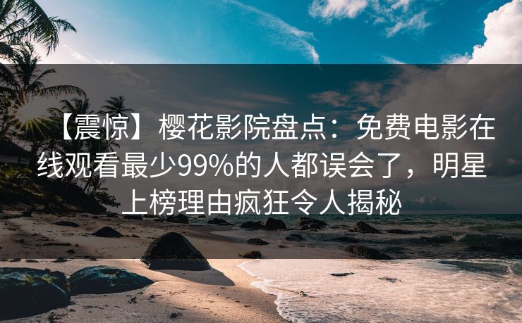 【震惊】樱花影院盘点：免费电影在线观看最少99%的人都误会了，明星上榜理由疯狂令人揭秘