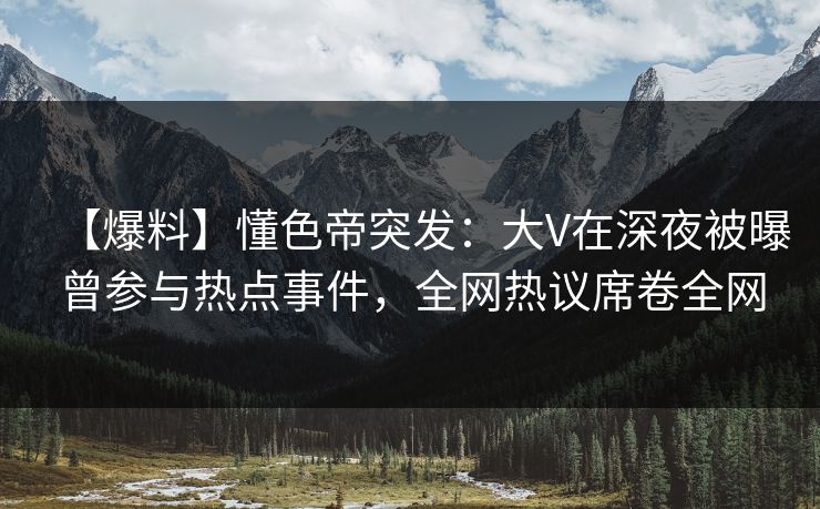 【爆料】懂色帝突发：大V在深夜被曝曾参与热点事件，全网热议席卷全网