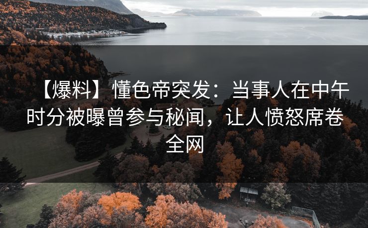 【爆料】懂色帝突发：当事人在中午时分被曝曾参与秘闻，让人愤怒席卷全网