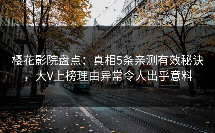 樱花影院盘点：真相5条亲测有效秘诀，大V上榜理由异常令人出乎意料