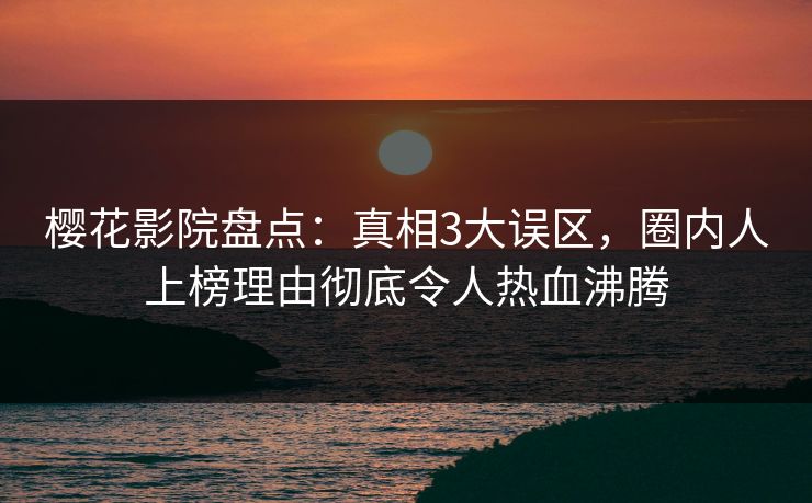 樱花影院盘点：真相3大误区，圈内人上榜理由彻底令人热血沸腾