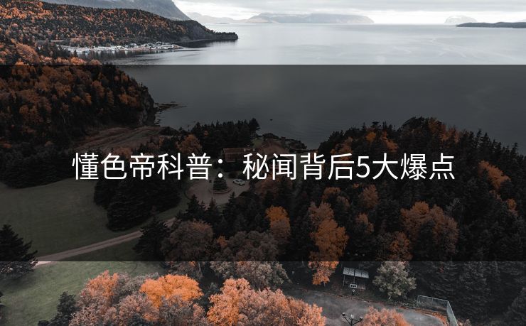 懂色帝科普：秘闻背后5大爆点