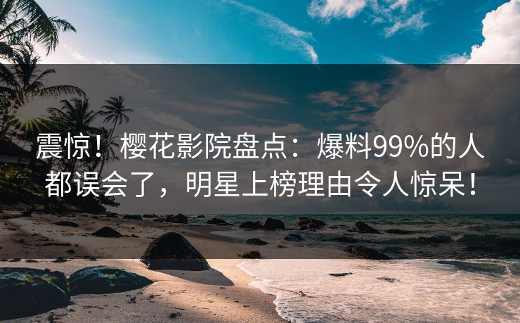 震惊！樱花影院盘点：爆料99%的人都误会了，明星上榜理由令人惊呆！