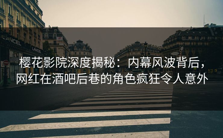 樱花影院深度揭秘：内幕风波背后，网红在酒吧后巷的角色疯狂令人意外