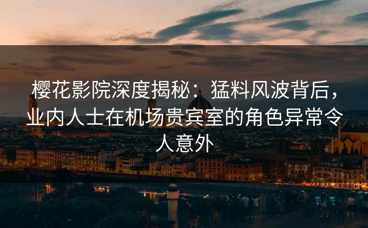 樱花影院深度揭秘：猛料风波背后，业内人士在机场贵宾室的角色异常令人意外