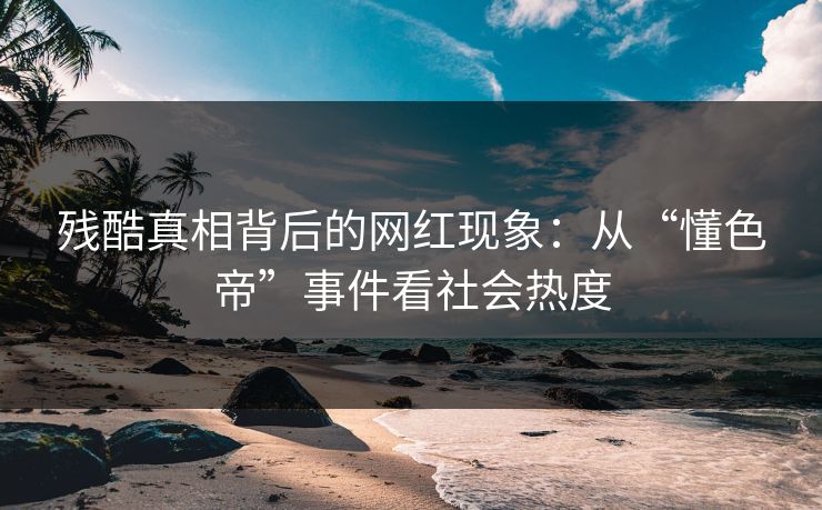 残酷真相背后的网红现象：从“懂色帝”事件看社会热度