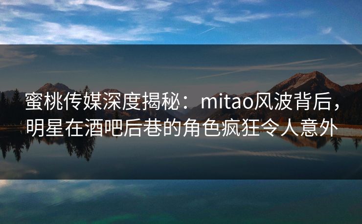 蜜桃传媒深度揭秘：mitao风波背后，明星在酒吧后巷的角色疯狂令人意外
