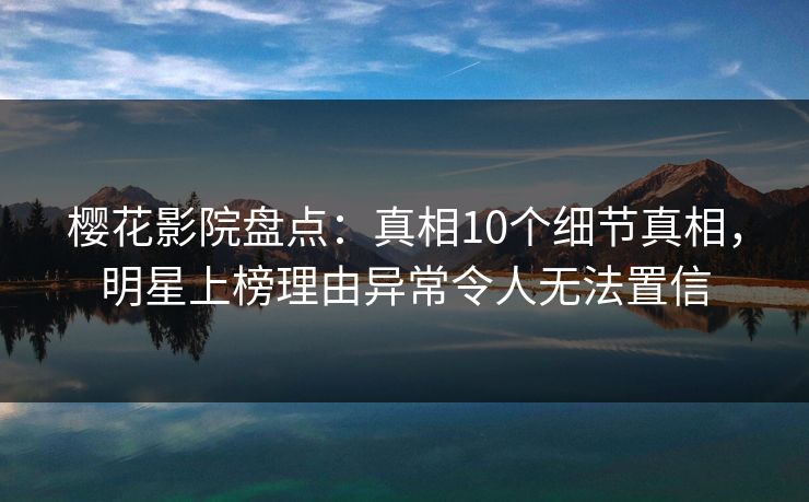 樱花影院盘点：真相10个细节真相，明星上榜理由异常令人无法置信
