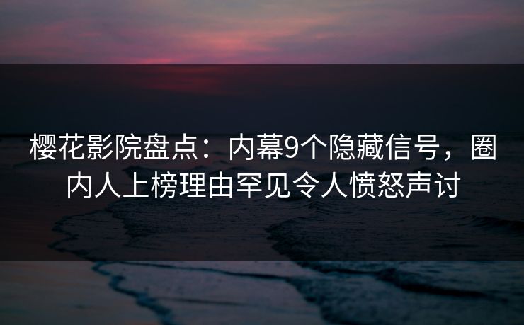 樱花影院盘点：内幕9个隐藏信号，圈内人上榜理由罕见令人愤怒声讨