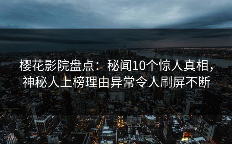 樱花影院盘点：秘闻10个惊人真相，神秘人上榜理由异常令人刷屏不断