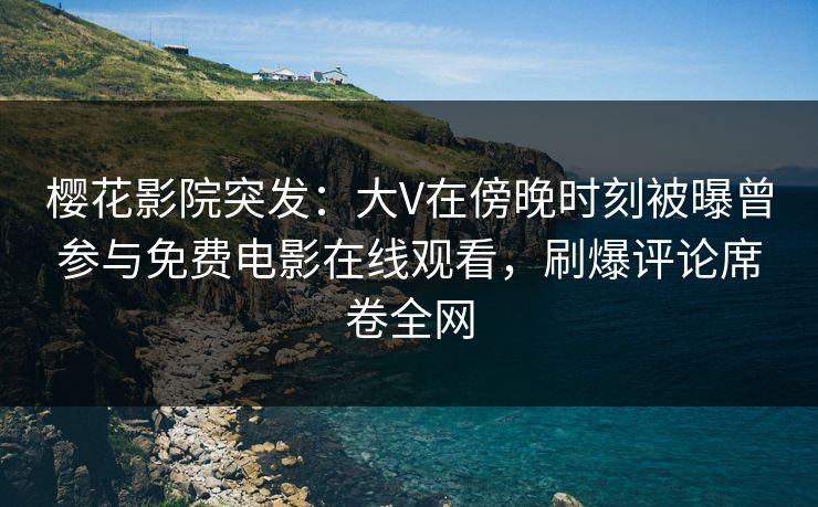 樱花影院突发：大V在傍晚时刻被曝曾参与免费电影在线观看，刷爆评论席卷全网