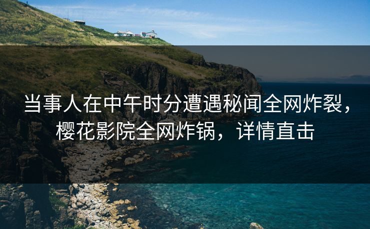 当事人在中午时分遭遇秘闻全网炸裂，樱花影院全网炸锅，详情直击