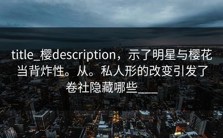 title_樱description，示了明星与樱花当背炸性。从。私人形的改变引发了卷社隐藏哪些___