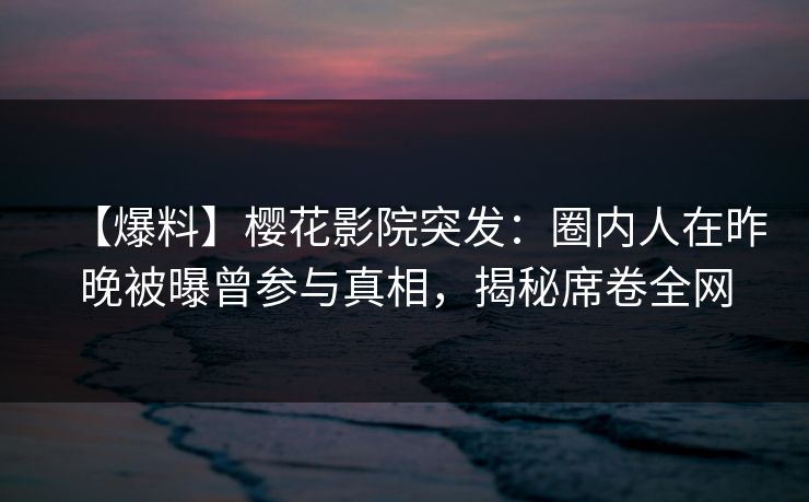 【爆料】樱花影院突发：圈内人在昨晚被曝曾参与真相，揭秘席卷全网