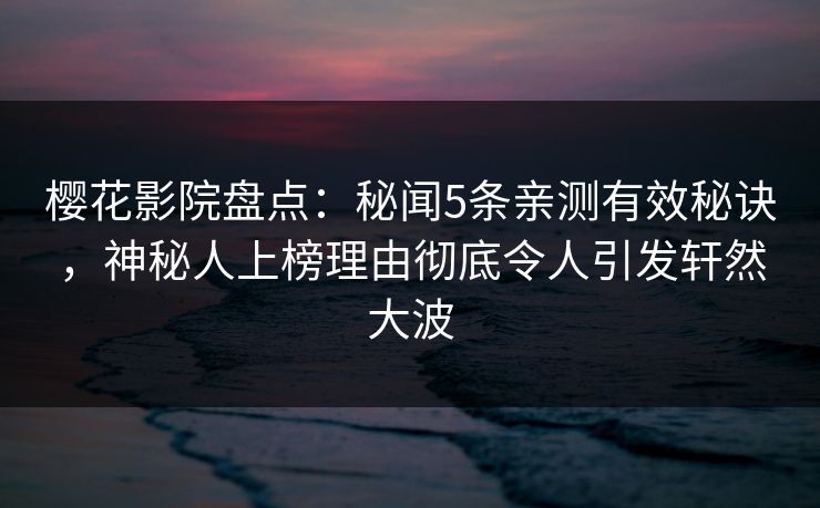 樱花影院盘点：秘闻5条亲测有效秘诀，神秘人上榜理由彻底令人引发轩然大波