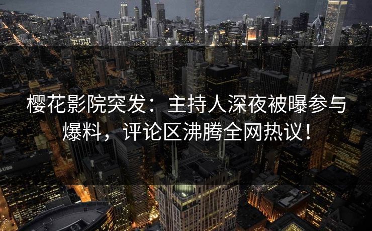 樱花影院突发：主持人深夜被曝参与爆料，评论区沸腾全网热议！