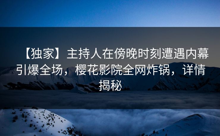 【独家】主持人在傍晚时刻遭遇内幕引爆全场,樱花影院全网炸锅,详情揭秘 【独家】主持人在傍晚时刻遭遇内幕引爆全场,樱花影院全网炸锅,详情揭秘