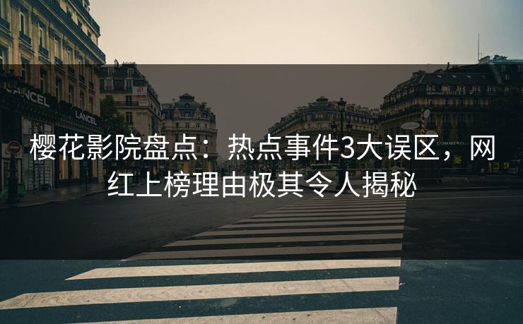 樱花影院盘点：热点事件3大误区，网红上榜理由极其令人揭秘