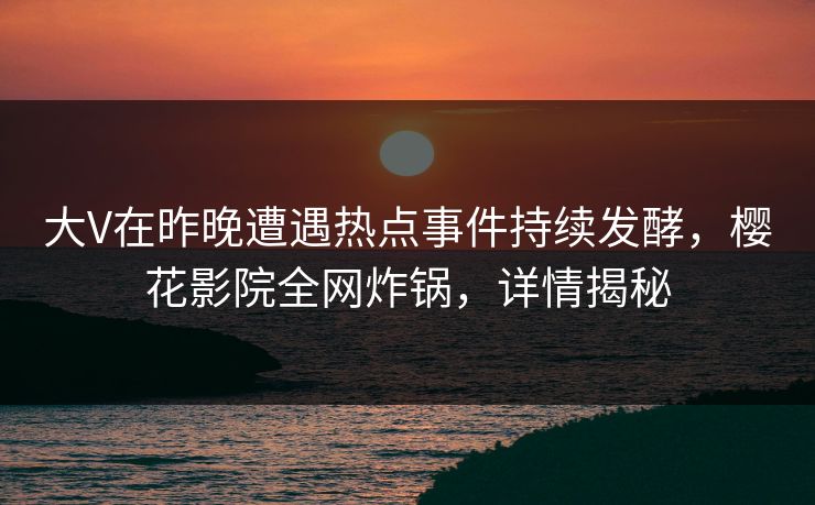 大V在昨晚遭遇热点事件持续发酵，樱花影院全网炸锅，详情揭秘