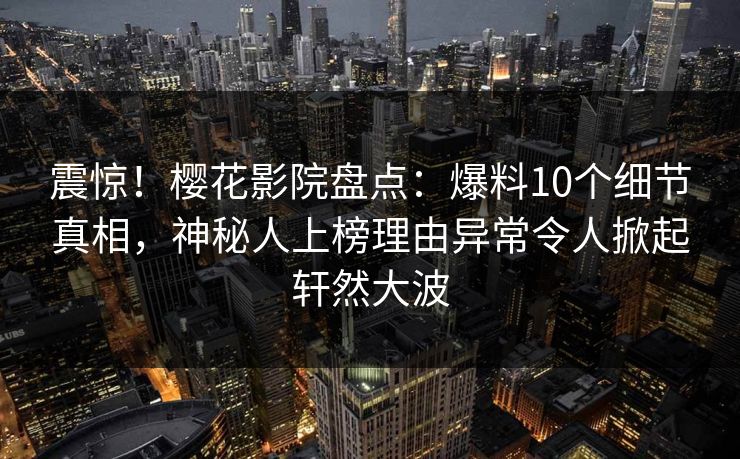 震惊！樱花影院盘点：爆料10个细节真相，神秘人上榜理由异常令人掀起轩然大波