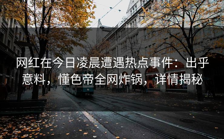网红在今日凌晨遭遇热点事件：出乎意料，懂色帝全网炸锅，详情揭秘