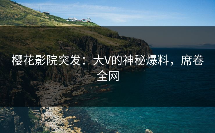 樱花影院突发：大V的神秘爆料，席卷全网