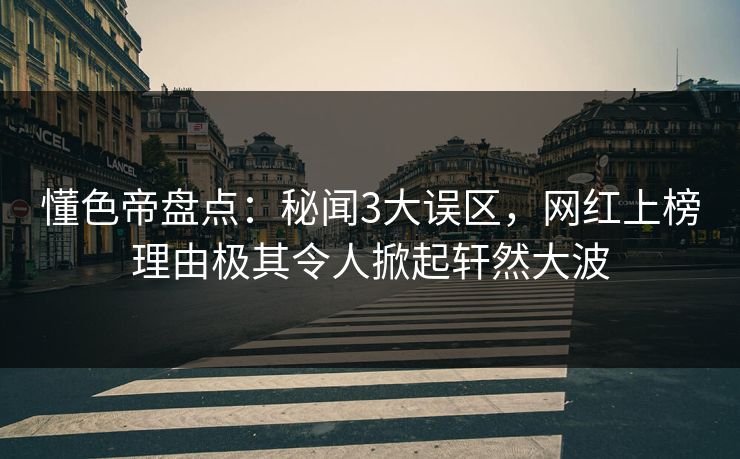 懂色帝盘点：秘闻3大误区，网红上榜理由极其令人掀起轩然大波