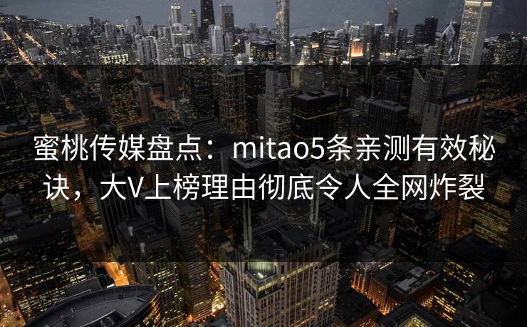 蜜桃传媒盘点：mitao5条亲测有效秘诀，大V上榜理由彻底令人全网炸裂