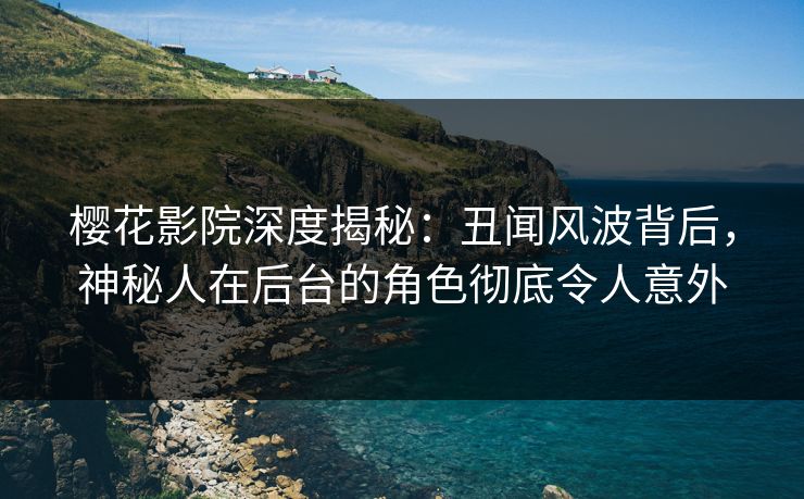 樱花影院深度揭秘：丑闻风波背后，神秘人在后台的角色彻底令人意外