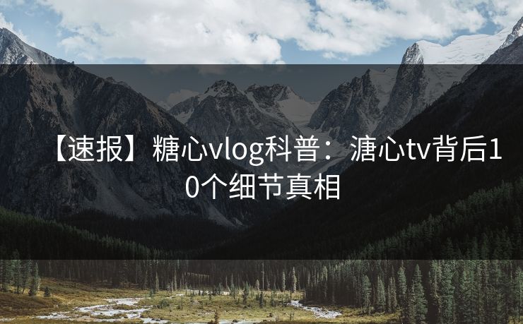 【速报】糖心vlog科普：溏心tv背后10个细节真相