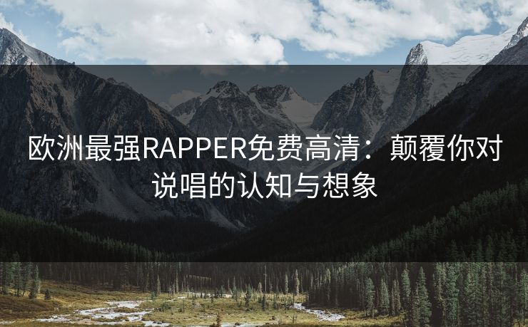 欧洲最强RAPPER免费高清：颠覆你对说唱的认知与想象
