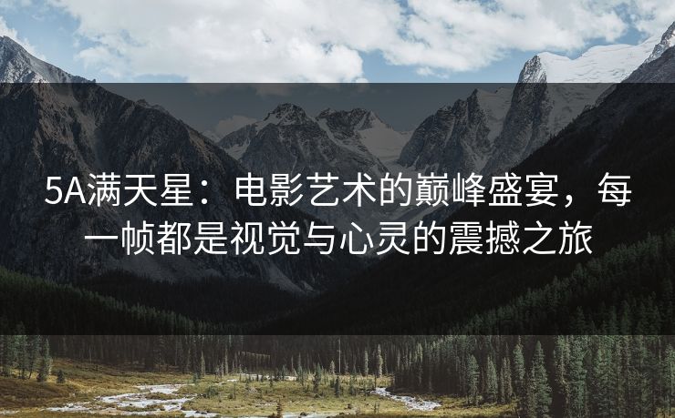 5A满天星：电影艺术的巅峰盛宴，每一帧都是视觉与心灵的震撼之旅