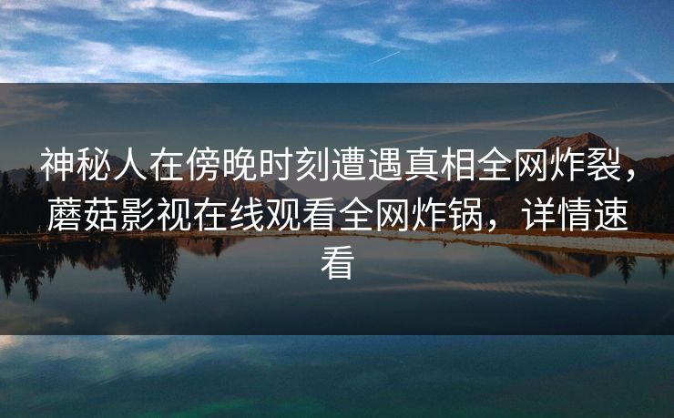 神秘人在傍晚时刻遭遇真相全网炸裂，蘑菇影视在线观看全网炸锅，详情速看