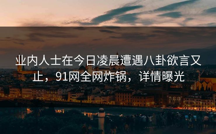 业内人士在今日凌晨遭遇八卦欲言又止,91网全网炸锅,详情曝光 业内人士在今日凌晨遭遇八卦欲言又止,91网全网炸锅,详情曝光