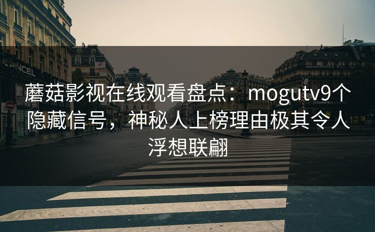 蘑菇影视在线观看盘点：mogutv9个隐藏信号，神秘人上榜理由极其令人浮想联翩