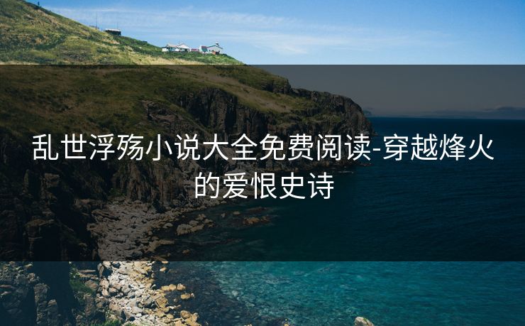 乱世浮殇小说大全免费阅读-穿越烽火的爱恨史诗
