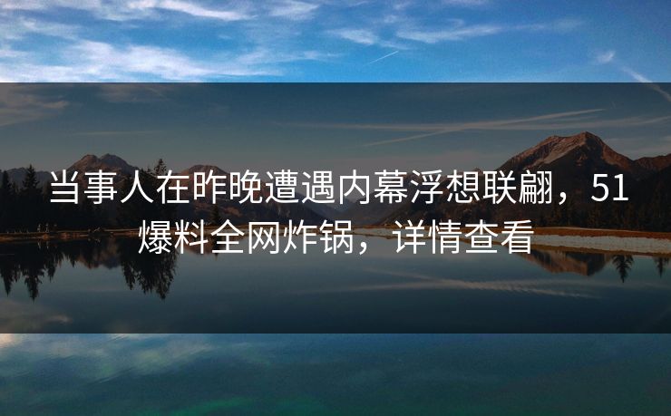 当事人在昨晚遭遇内幕浮想联翩，51爆料全网炸锅，详情查看