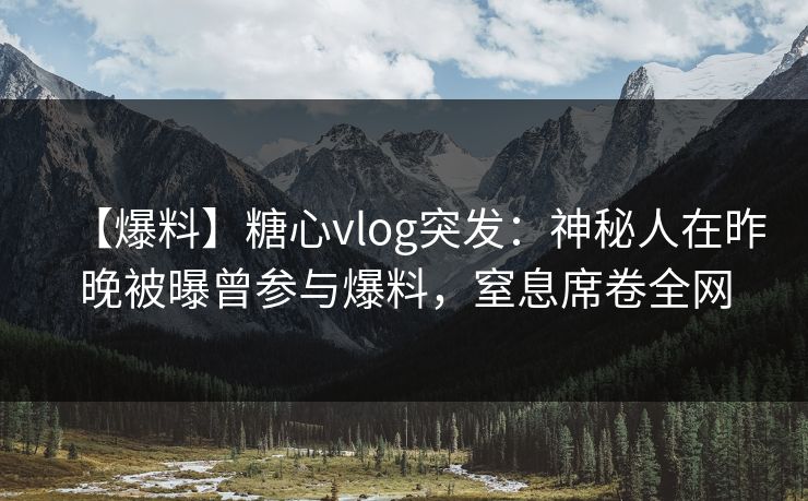 【爆料】糖心vlog突发：神秘人在昨晚被曝曾参与爆料，窒息席卷全网
