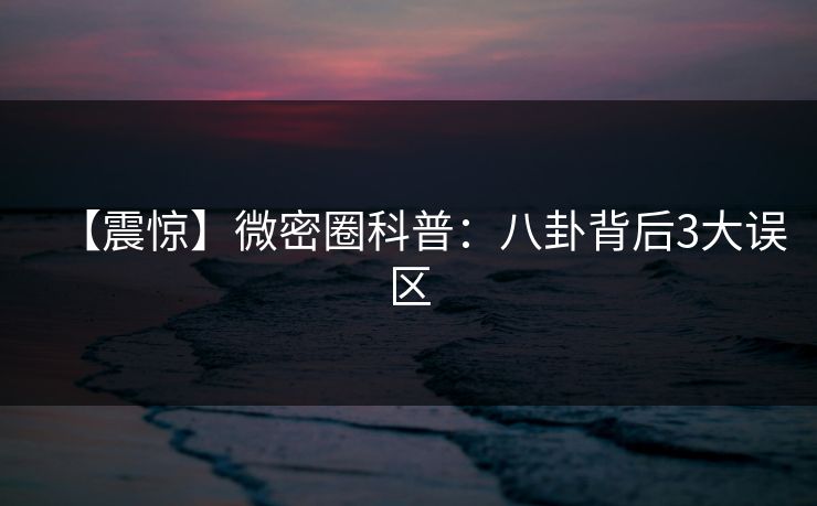【震惊】微密圈科普:八卦背后3大误区 【震惊】微密圈科普:八卦背后3大误区