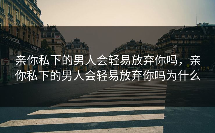 亲你私下的男人会轻易放弃你吗，亲你私下的男人会轻易放弃你吗为什么