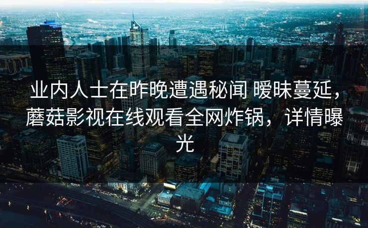 业内人士在昨晚遭遇秘闻 暧昧蔓延，蘑菇影视在线观看全网炸锅，详情曝光