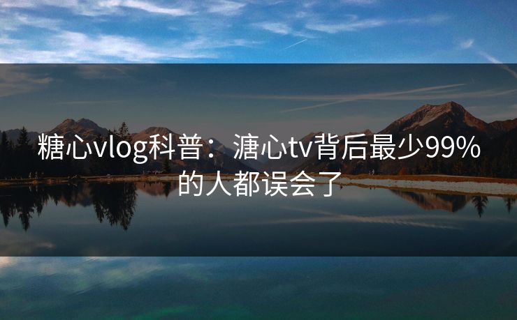 糖心vlog科普：溏心tv背后最少99%的人都误会了