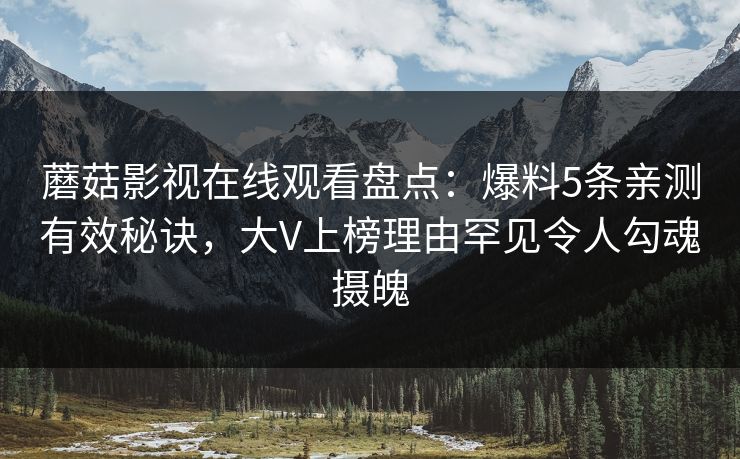 蘑菇影视在线观看盘点:爆料5条亲测有效秘诀,大V上榜理由罕见令人勾魂摄魄 蘑菇影视在线观看盘点:爆料5条亲测有效秘诀,大V上榜理由罕见令人勾魂摄魄