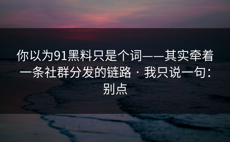 你以为91黑料只是个词——其实牵着一条社群分发的链路 · 我只说一句：别点