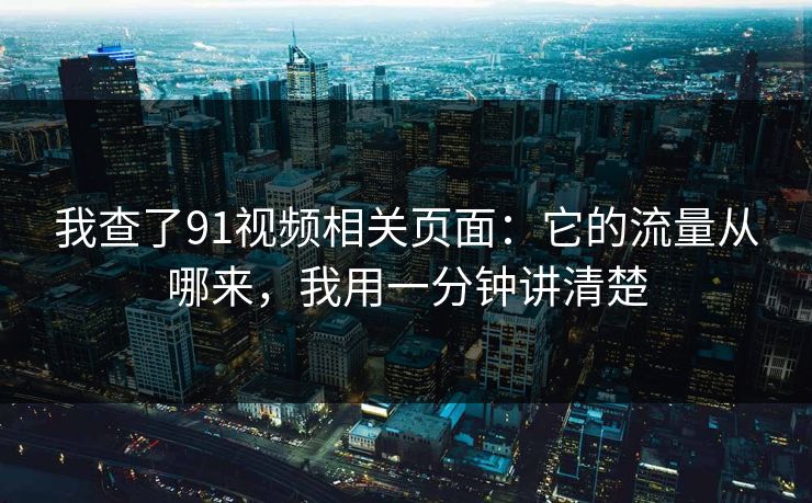 我查了91视频相关页面：它的流量从哪来，我用一分钟讲清楚