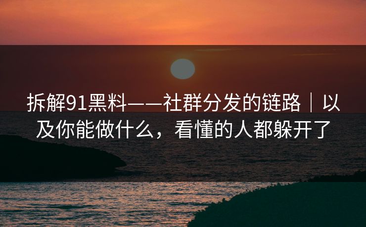 拆解91黑料——社群分发的链路｜以及你能做什么，看懂的人都躲开了