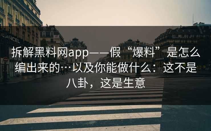 拆解黑料网app——假“爆料”是怎么编出来的…以及你能做什么：这不是八卦，这是生意